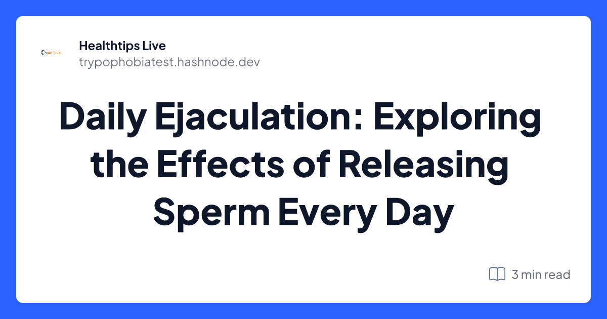 Daily Ejaculation: Exploring the Effects of Releasing Sperm Every Day